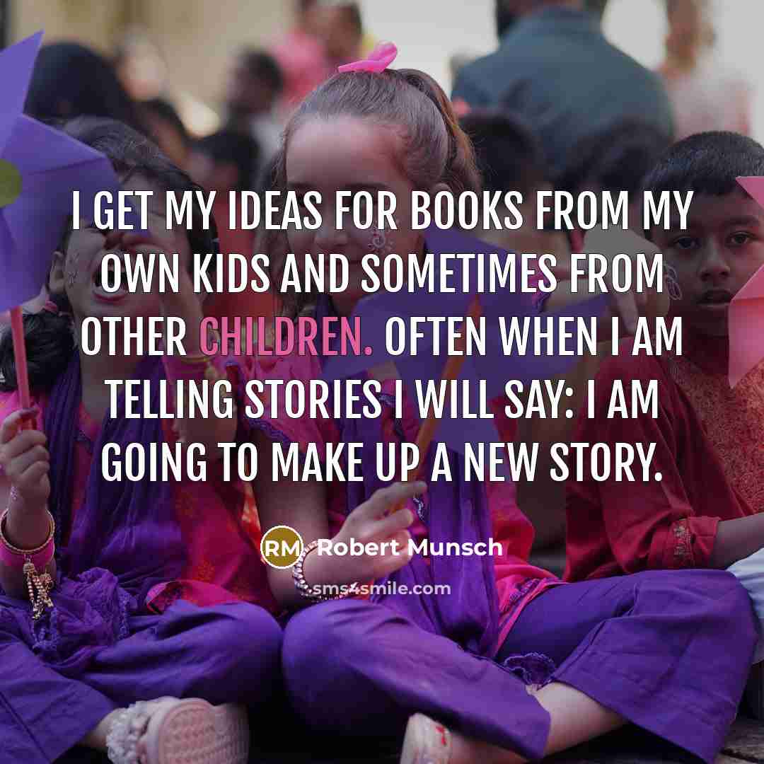 “I get my ideas for books from my own kids and sometimes from other children. Often when I am telling stories I will say: I am going to make up a new story.” quote by Robert Munsch