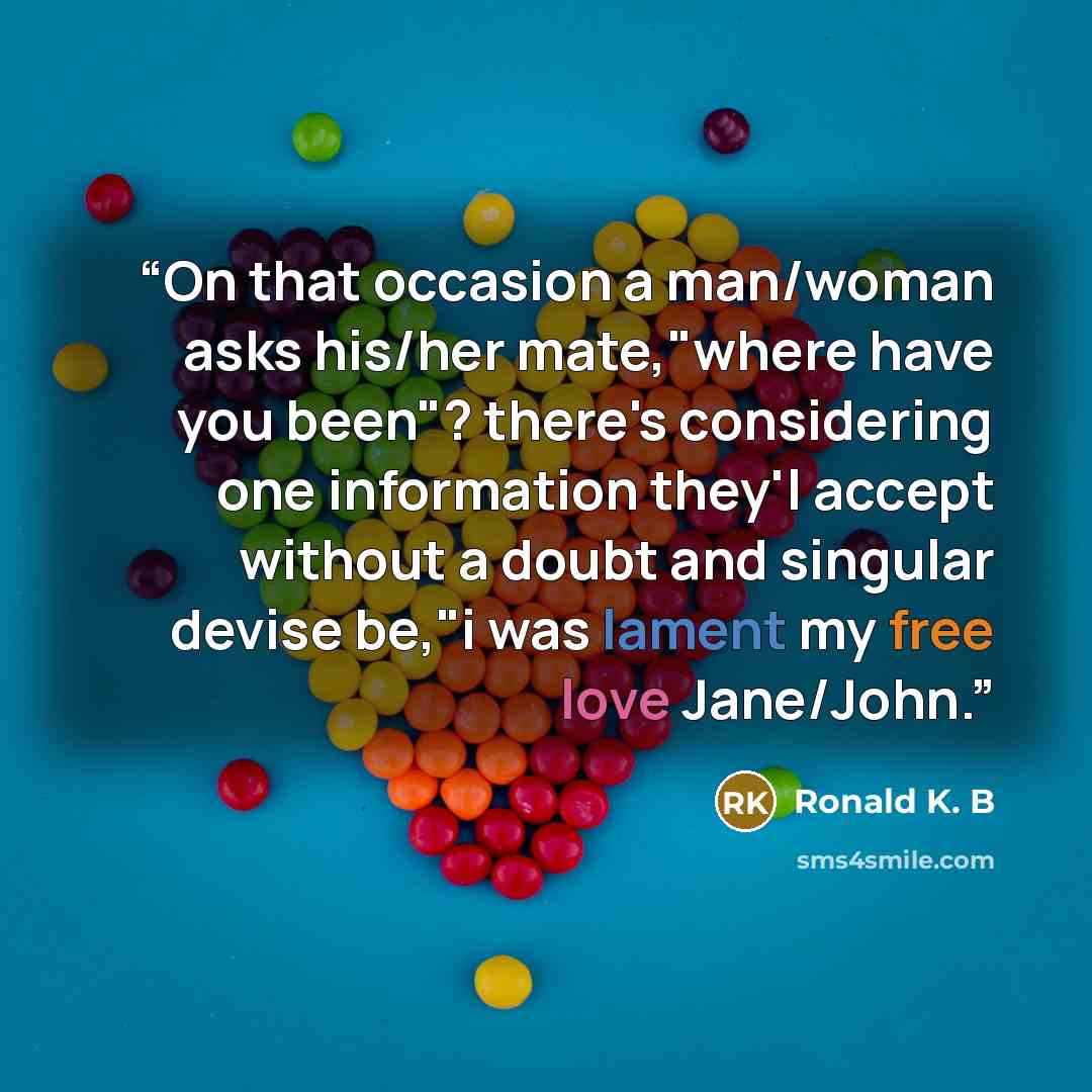 “On that occasion a man/woman asks his/her mate,"where have you been"? there's considering one information they'l accept without a doubt and singular devise be,"i was lament my free love Jane/John.” quote by Ronald K. B