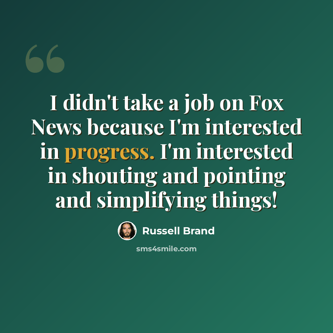 “I didn't take a job on Fox News because I'm interested in progress. I'm interested in shouting and pointing and simplifying things!” quote by Russell Brand