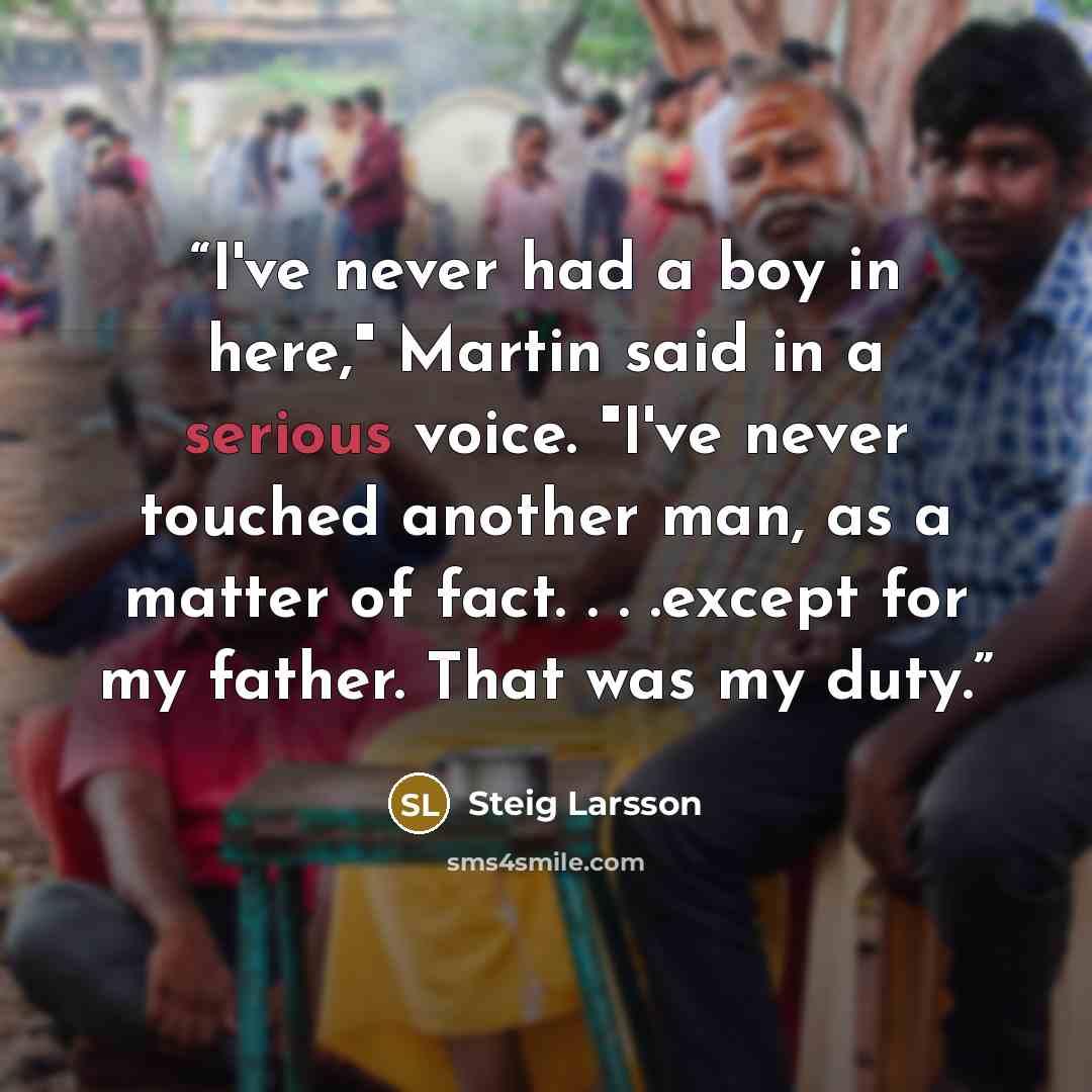 “I've never had a boy in here," Martin said in a serious voice. "I've never touched another man, as a matter of fact. . . .except for my father. That was my duty.” quote by Steig Larsson