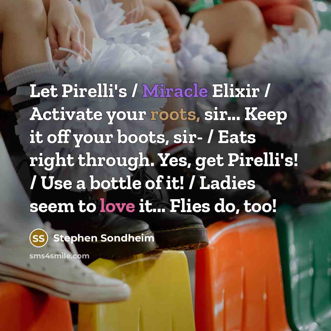 “Let Pirelli's / Miracle Elixir / Activate your roots, sir... Keep it off your boots, sir- / Eats right through. Yes, get Pirelli's! / Use a bottle of it! / Ladies seem to love it... Flies do, too!” quote by Stephen Sondheim