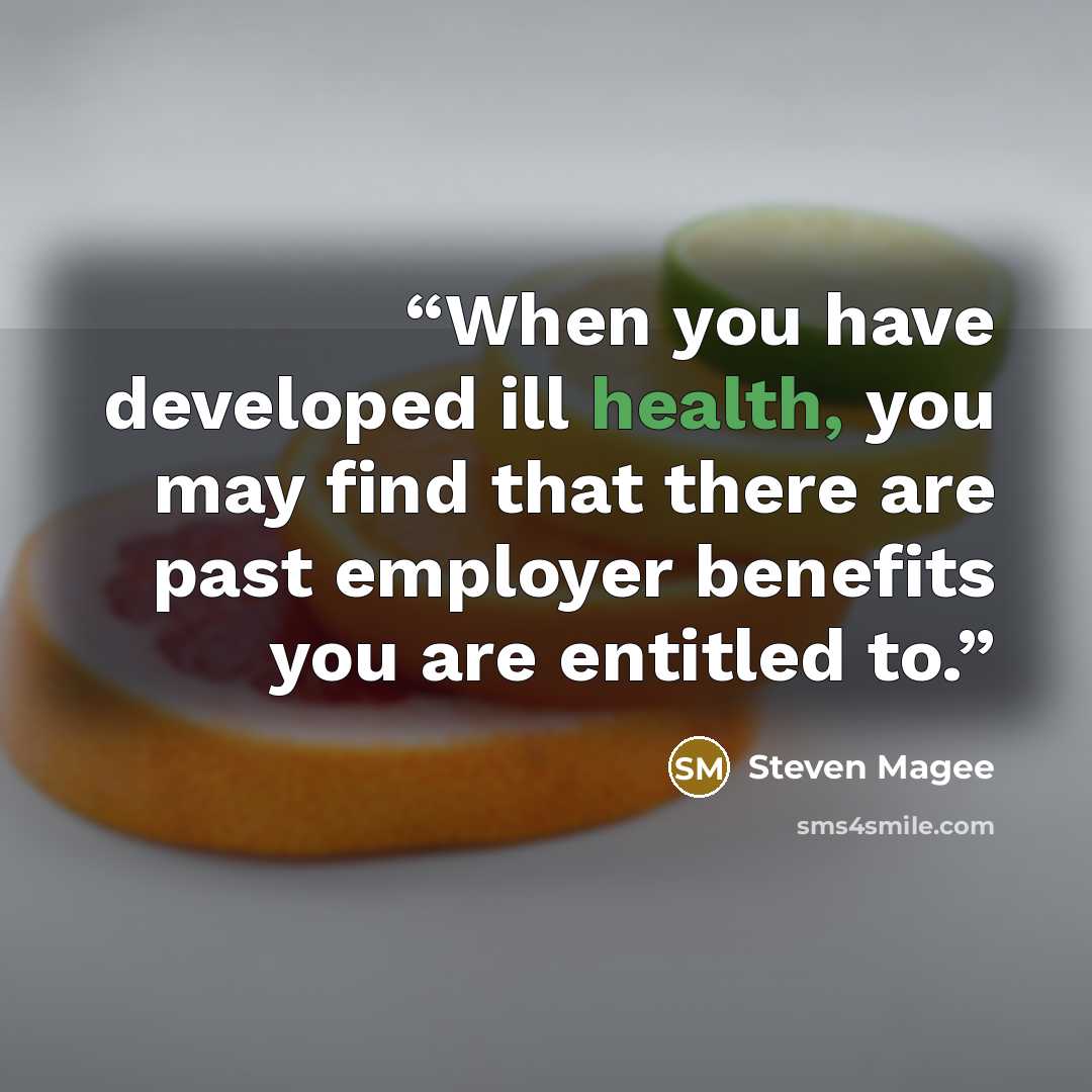 “When you have developed ill health, you may find that there are past employer benefits you are entitled to.” quote by Steven Magee