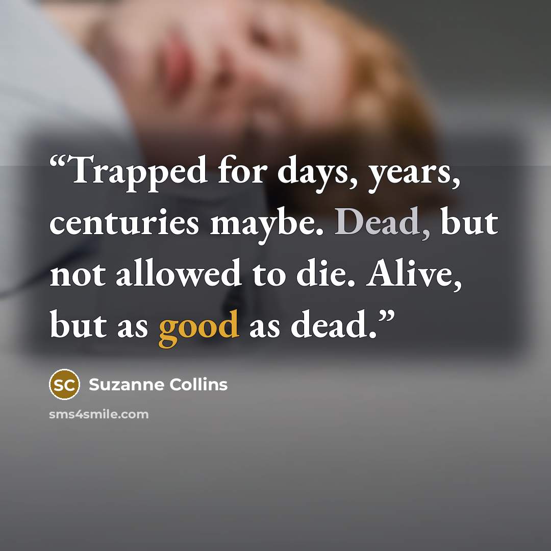 “Trapped for days, years, centuries maybe. Dead, but not allowed to die. Alive, but as good as dead.” quote by Suzanne Collins
