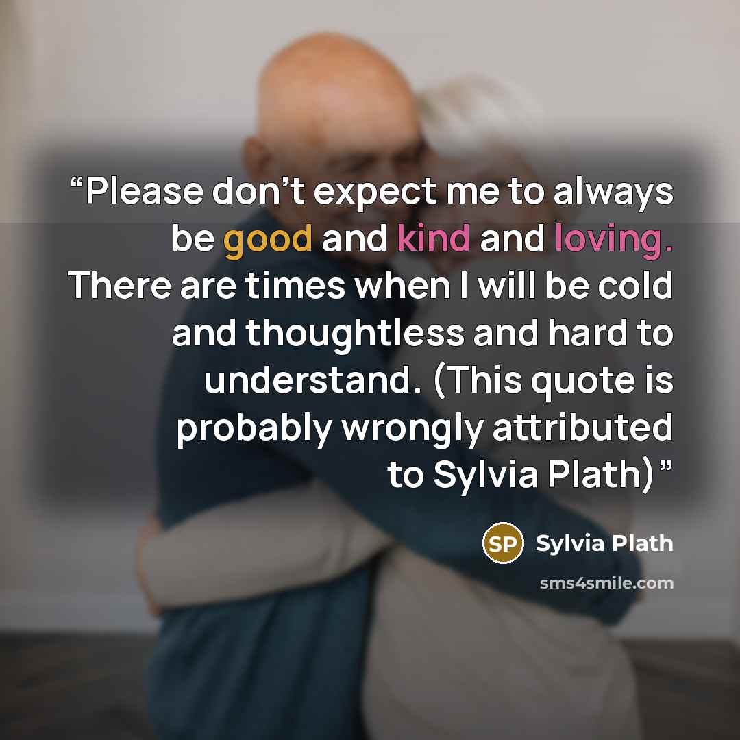 “Please don’t expect me to always be good and kind and loving. There are times when I will be cold and thoughtless and hard to understand. (This quote is probably wrongly attributed to Sylvia Plath)” quote by Sylvia Plath