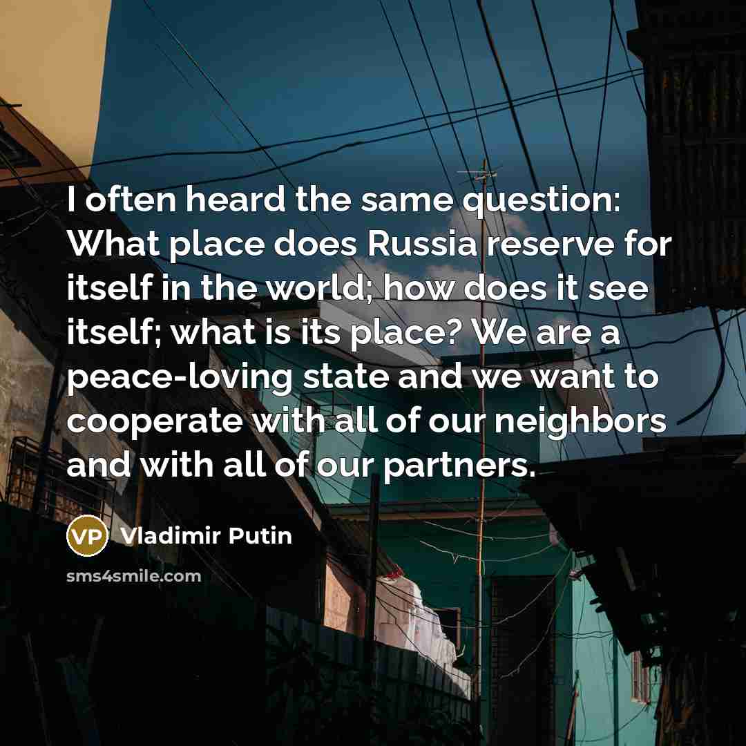 “I often heard the same question: What place does Russia reserve for itself in the world; how does it see itself; what is its place? We are a peace-loving state and we want to cooperate with all of our neighbors and with all of our partners.” quote by Vladimir Putin