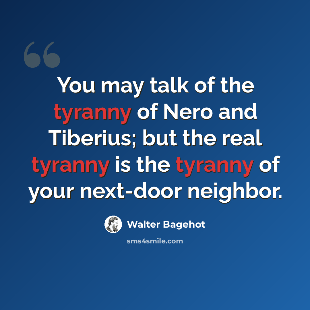 “You may talk of the tyranny of Nero and Tiberius; but the real tyranny is the tyranny of your next-door neighbor.” quote by Walter Bagehot