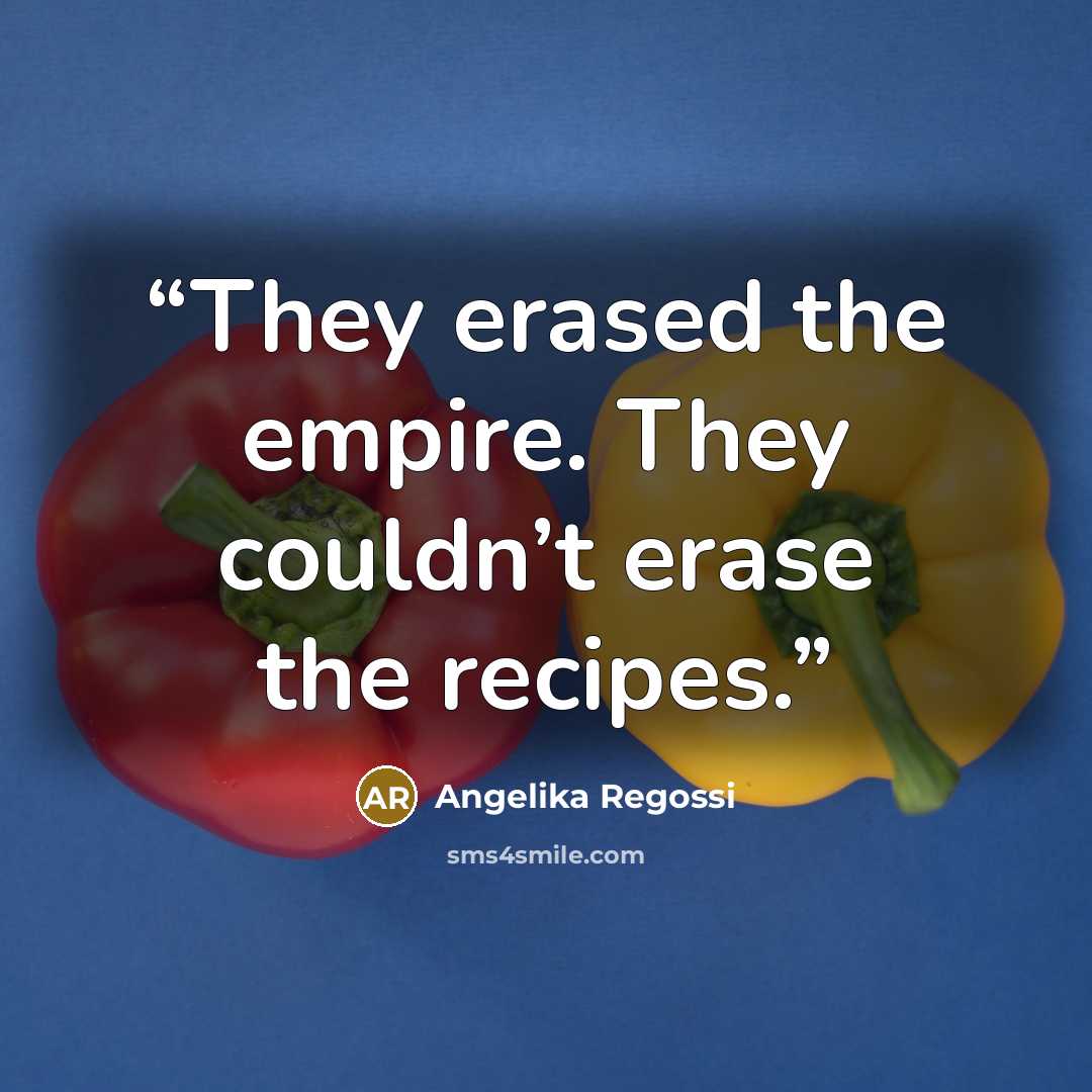 “They erased the empire. They couldn’t erase the recipes.” quote by Angelika Regossi