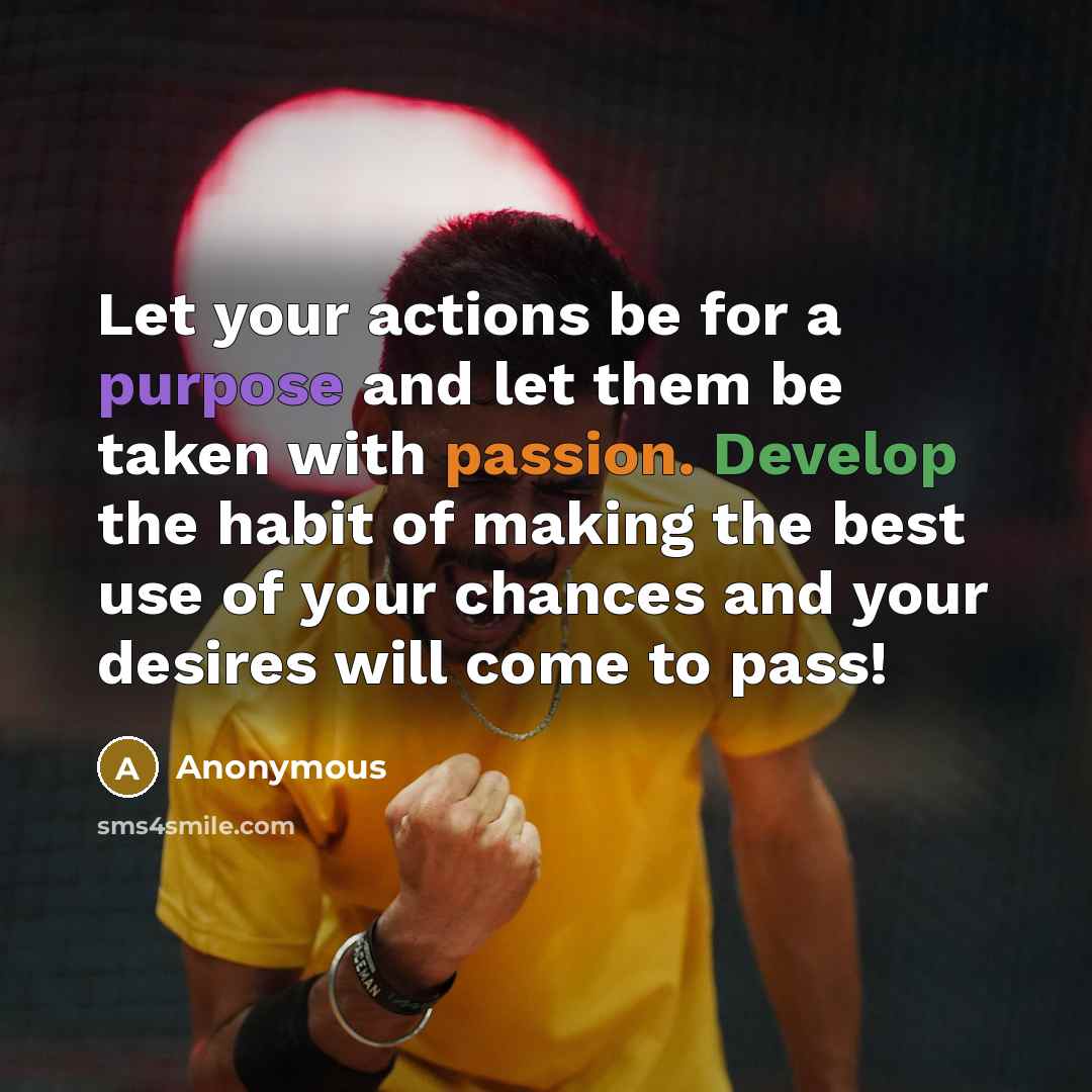 “Let your actions be for a purpose and let them be taken with passion. Develop the habit of making the best use of your chances and your desires will come to pass!” quote by Anonymous