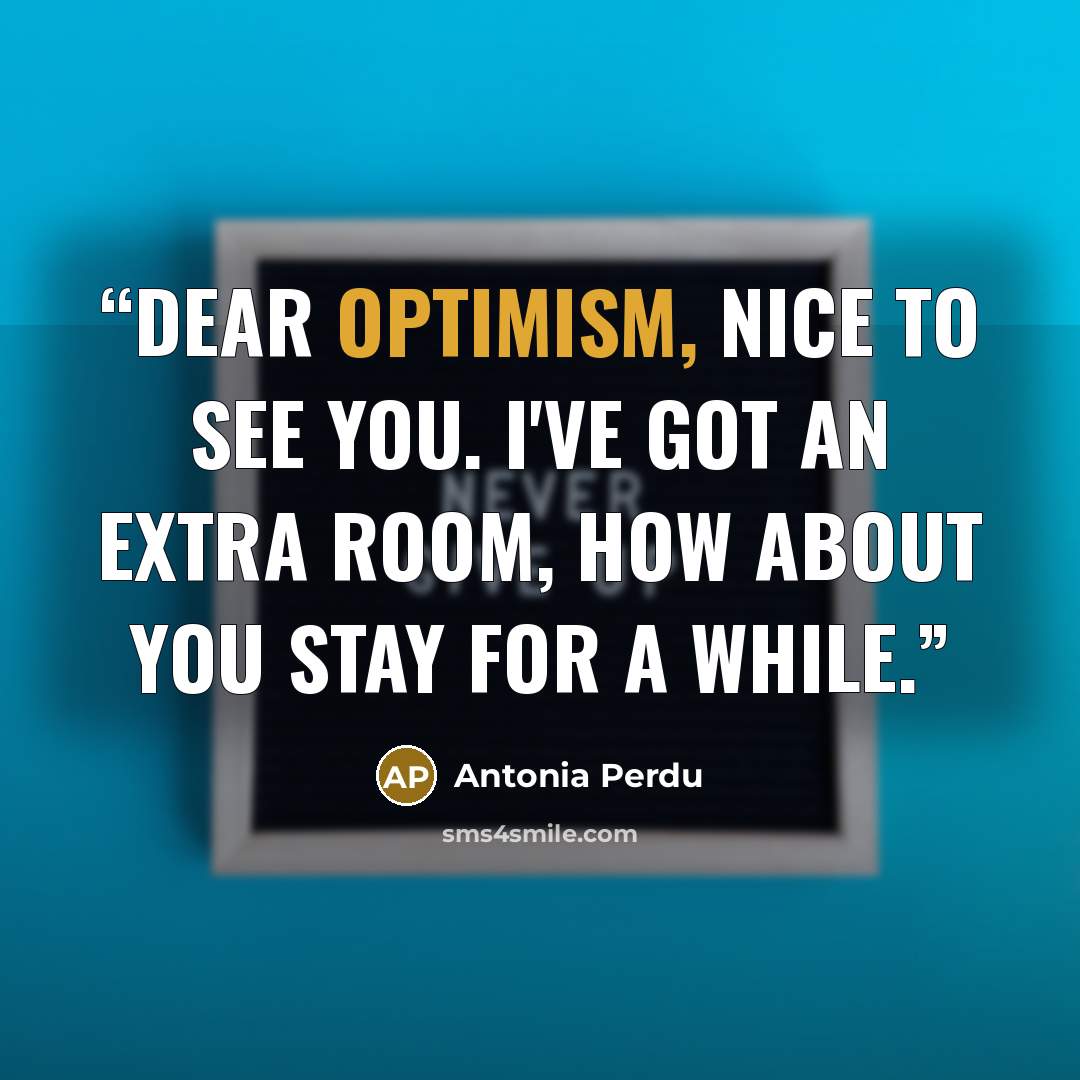 “Dear Optimism, nice to see you. I've got an extra room, how about you stay for a while.” quote by Antonia Perdu