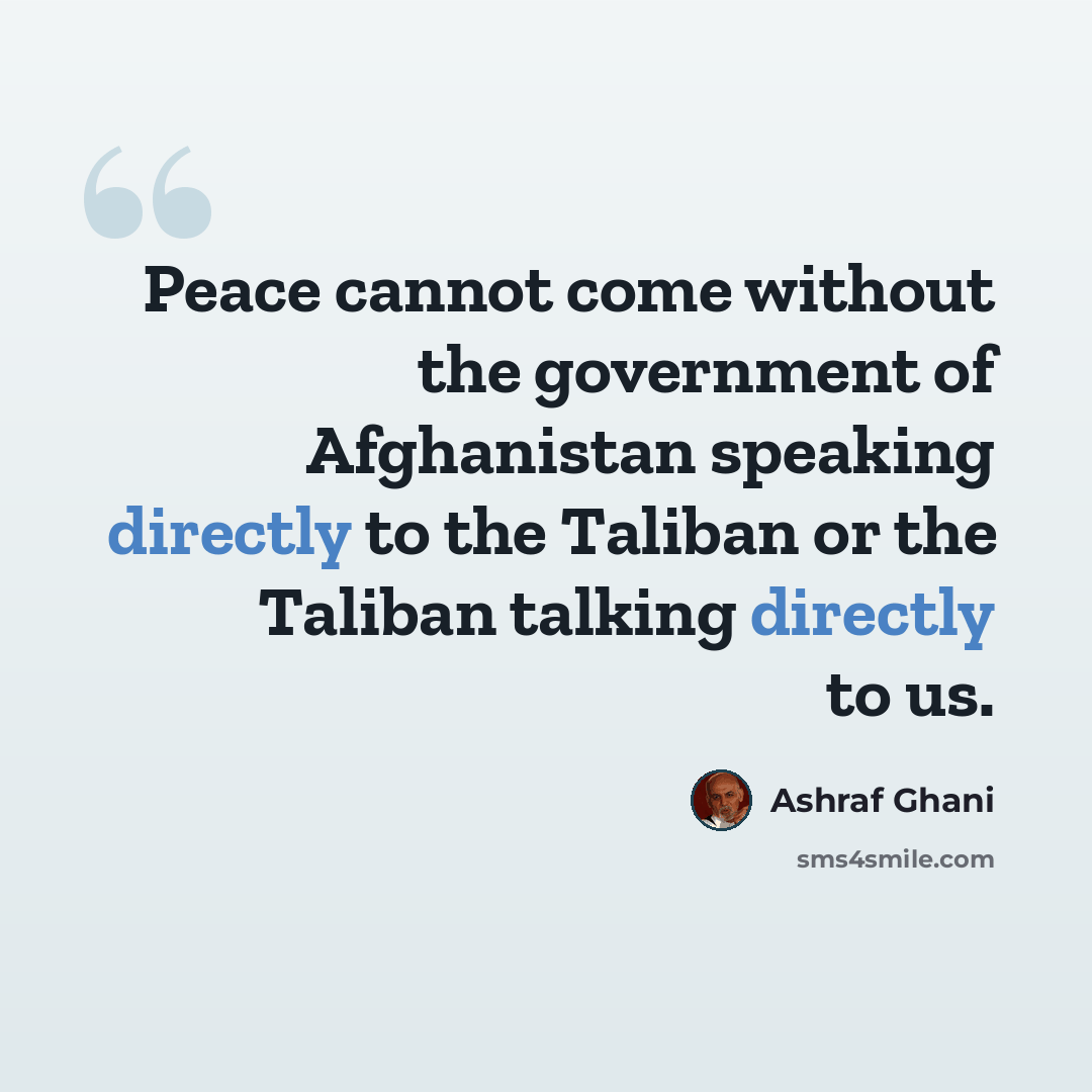 “Peace cannot come without the government of Afghanistan speaking directly to the Taliban or the Taliban talking directly to us.” quote by Ashraf Ghani