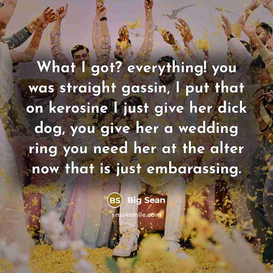 “What I got? everything! you was straight gassin, I put that on kerosine I just give her dick dog, you give her a wedding ring you need her at the alter now that is just embarassing.” quote by Big Sean