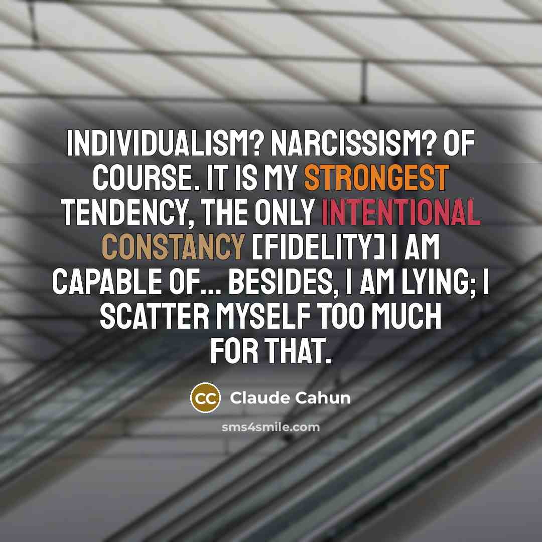 “Individualism? Narcissism? Of course. It is my strongest tendency, the only intentional constancy [fidelity] I am capable of… Besides, I am lying; I scatter myself too much for that.” quote by Claude Cahun
