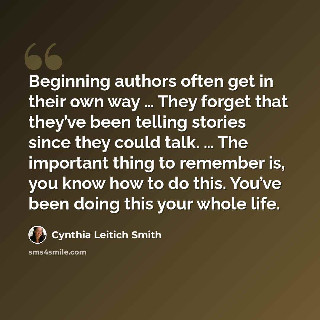 “Beginning authors often get in their own way … They forget that they’ve been telling stories since they could talk. … The important thing to remember is, you know how to do this. You’ve been doing this your whole life.” quote by Cynthia Leitich Smith