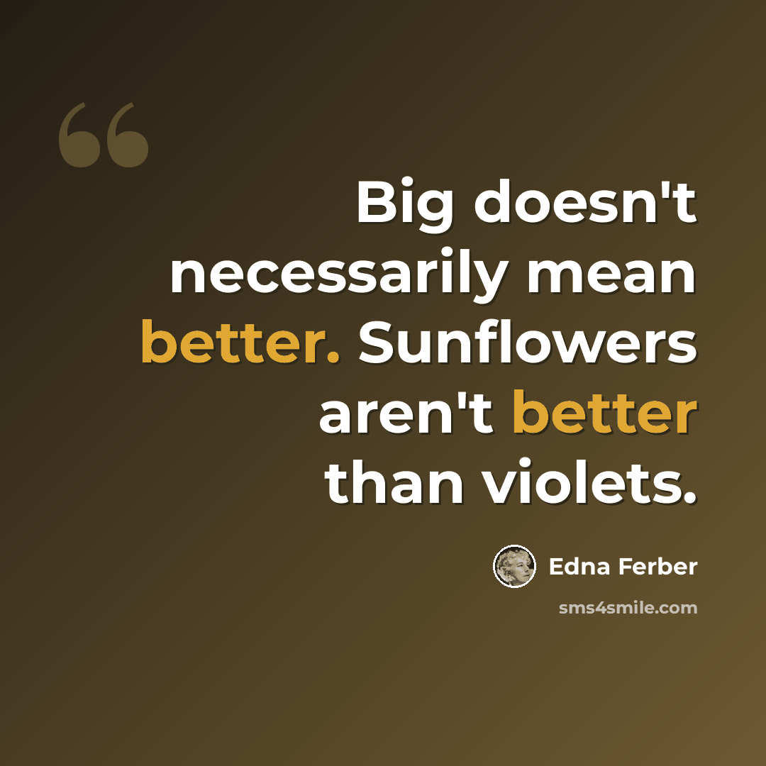 “Big doesn't necessarily mean better. Sunflowers aren't better than violets.” quote by Edna Ferber