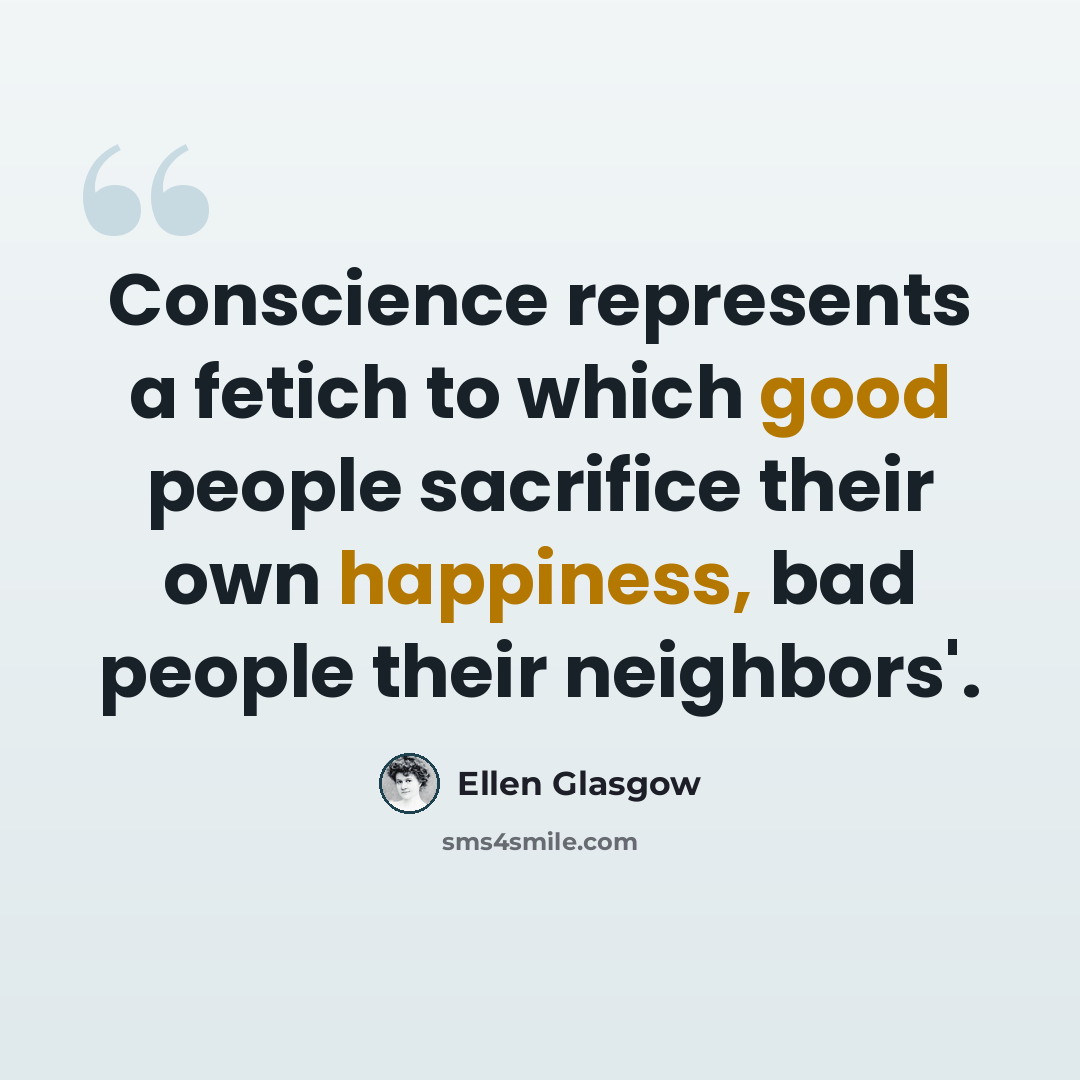 “Conscience represents a fetich to which good people sacrifice their own happiness, bad people their neighbors'.” quote by Ellen Glasgow