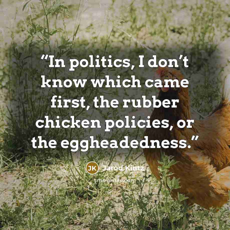 “In politics, I don’t know which came first, the rubber chicken policies, or the eggheadedness.” quote by Jarod Kintz