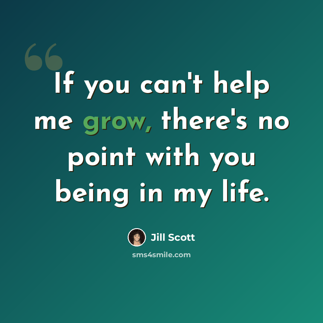 “If you can't help me grow, there's no point with you being in my life.” quote by Jill Scott