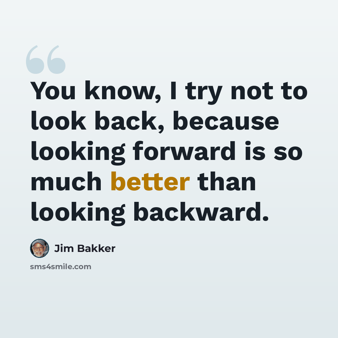 “You know, I try not to look back, because looking forward is so much better than looking backward.” quote by Jim Bakker