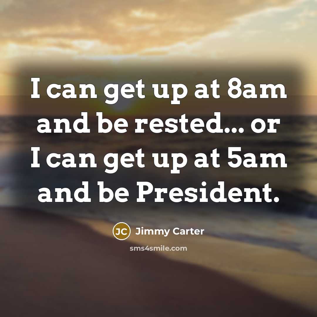 “I can get up at 8am and be rested... or I can get up at 5am and be President.” quote by Jimmy Carter
