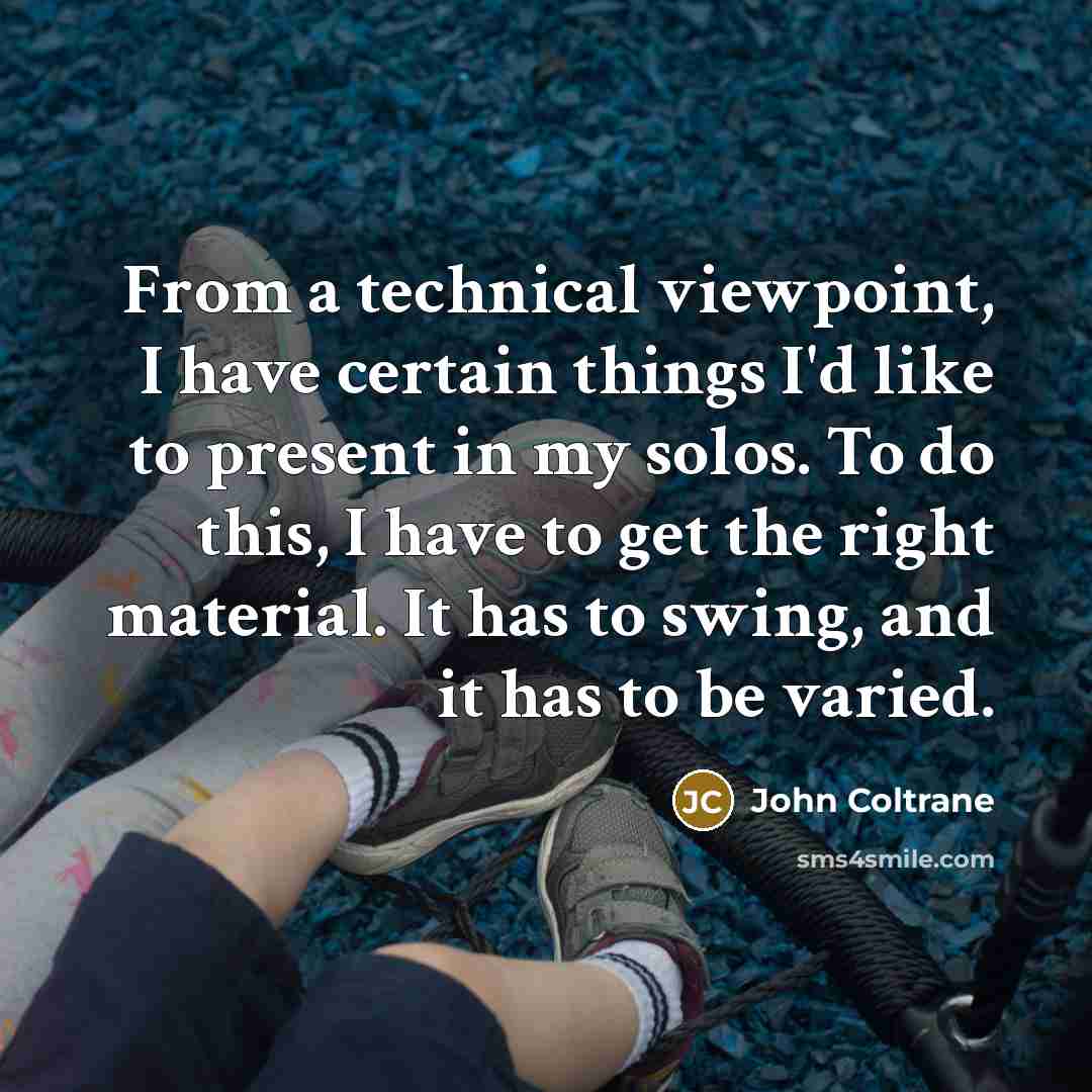 “From a technical viewpoint, I have certain things I'd like to present in my solos. To do this, I have to get the right material. It has to swing, and it has to be varied.” quote by John Coltrane