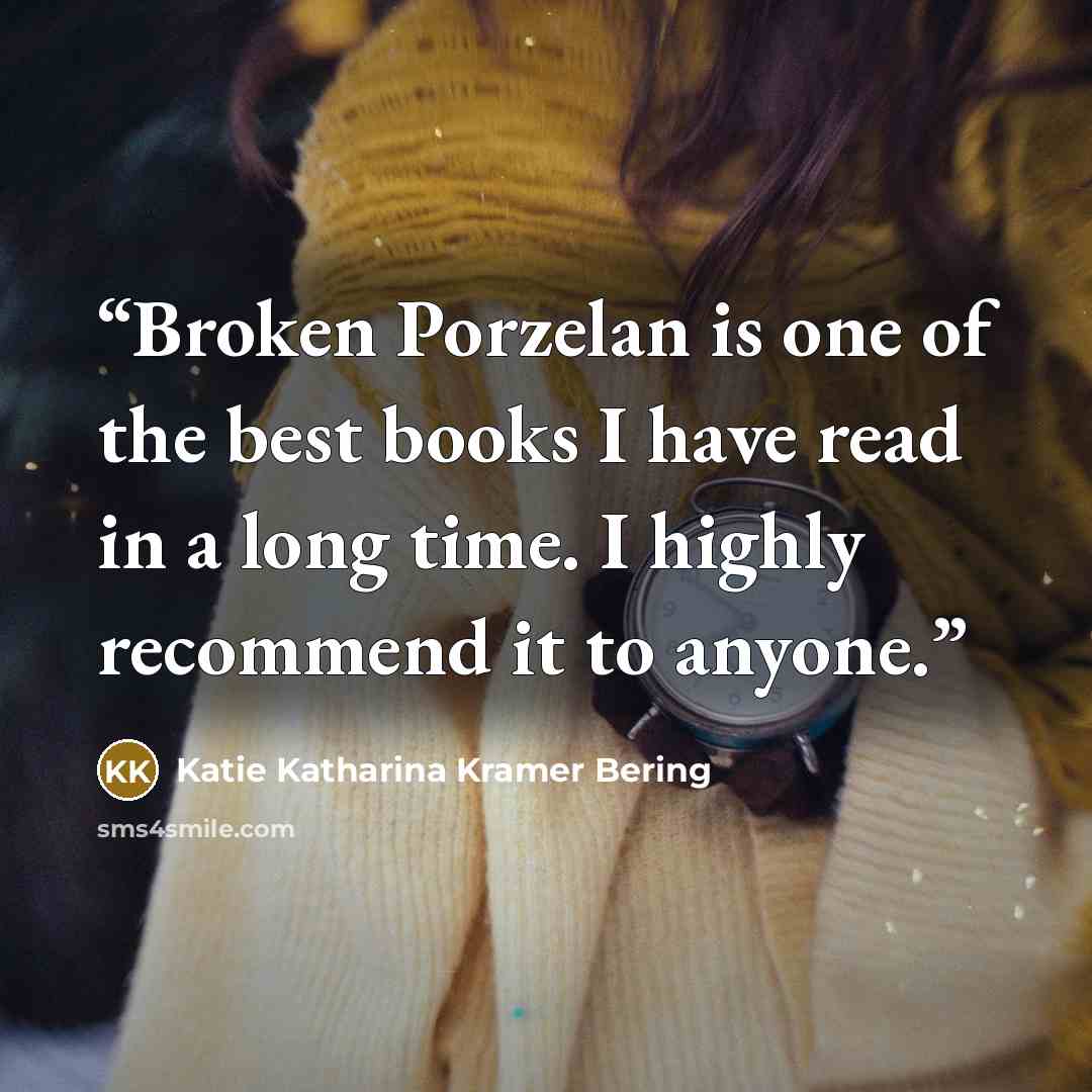 “Broken Porzelan is one of the best books I have read in a long time. I highly recommend it to anyone.” quote by Katie Katharina Kramer Bering