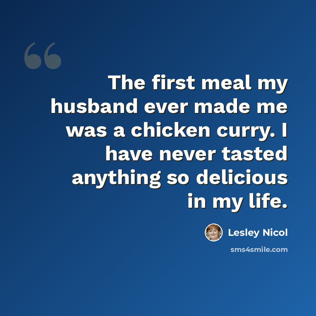 “The first meal my husband ever made me was a chicken curry. I have never tasted anything so delicious in my life.” quote by Lesley Nicol
