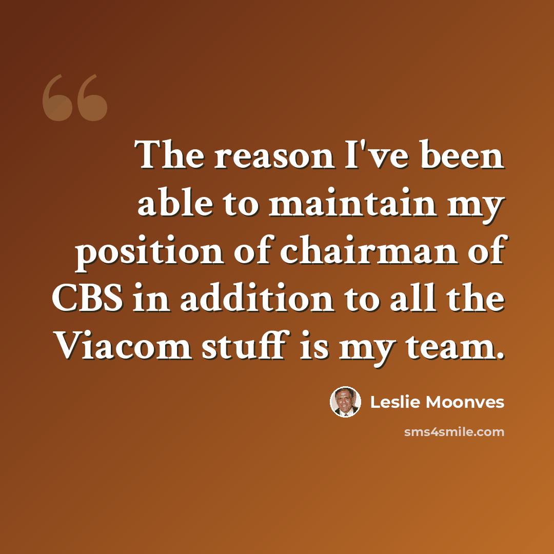 “The reason I've been able to maintain my position of chairman of CBS in addition to all the Viacom stuff is my team.” quote by Leslie Moonves
