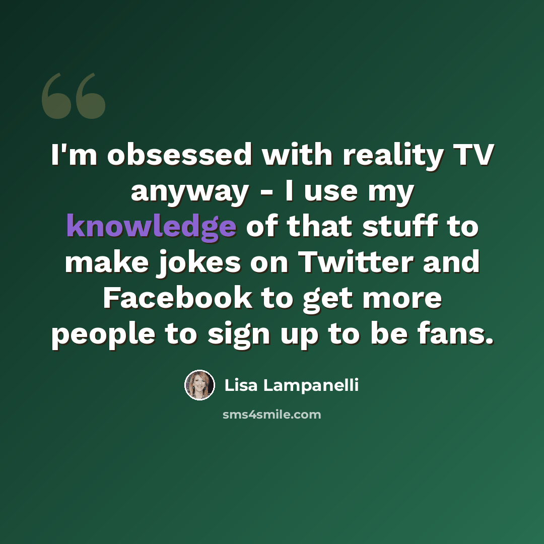 “I'm obsessed with reality TV anyway - I use my knowledge of that stuff to make jokes on Twitter and Facebook to get more people to sign up to be fans.” quote by Lisa Lampanelli