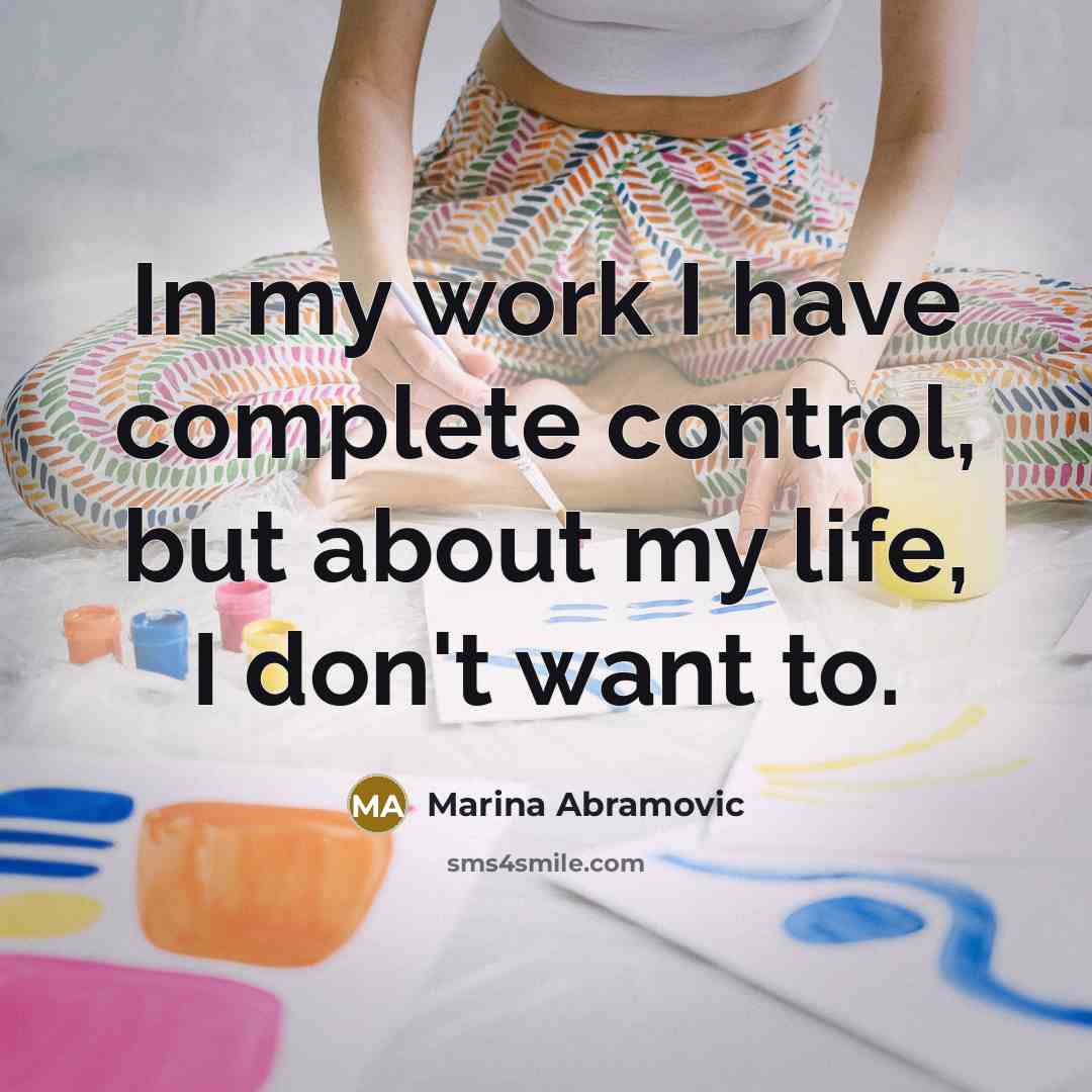 “In my work I have complete control, but about my life, I don't want to.” quote by Marina Abramovic