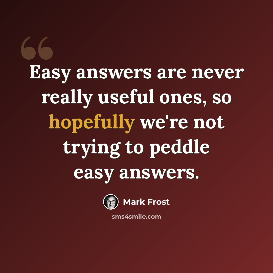“Easy answers are never really useful ones, so hopefully we're not trying to peddle easy answers.” quote by Mark Frost