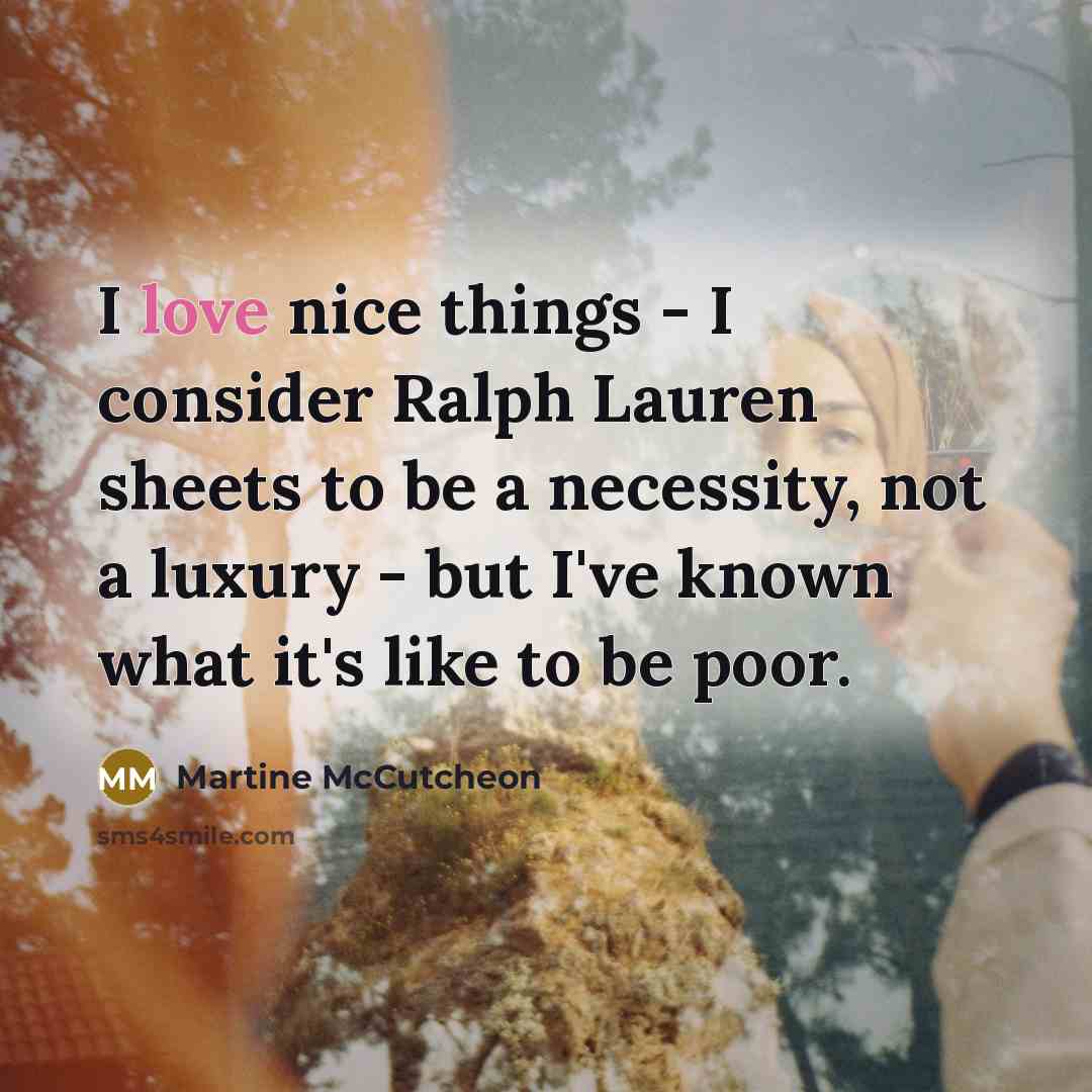 “I love nice things - I consider Ralph Lauren sheets to be a necessity, not a luxury - but I've known what it's like to be poor.” quote by Martine McCutcheon