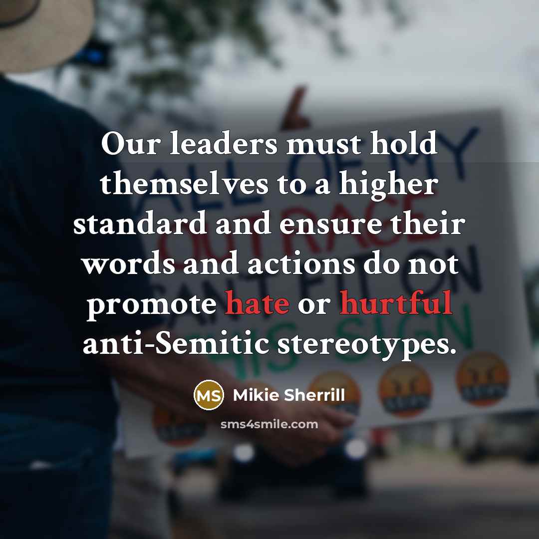 “Our leaders must hold themselves to a higher standard and ensure their words and actions do not promote hate or hurtful anti-Semitic stereotypes.” quote by Mikie Sherrill