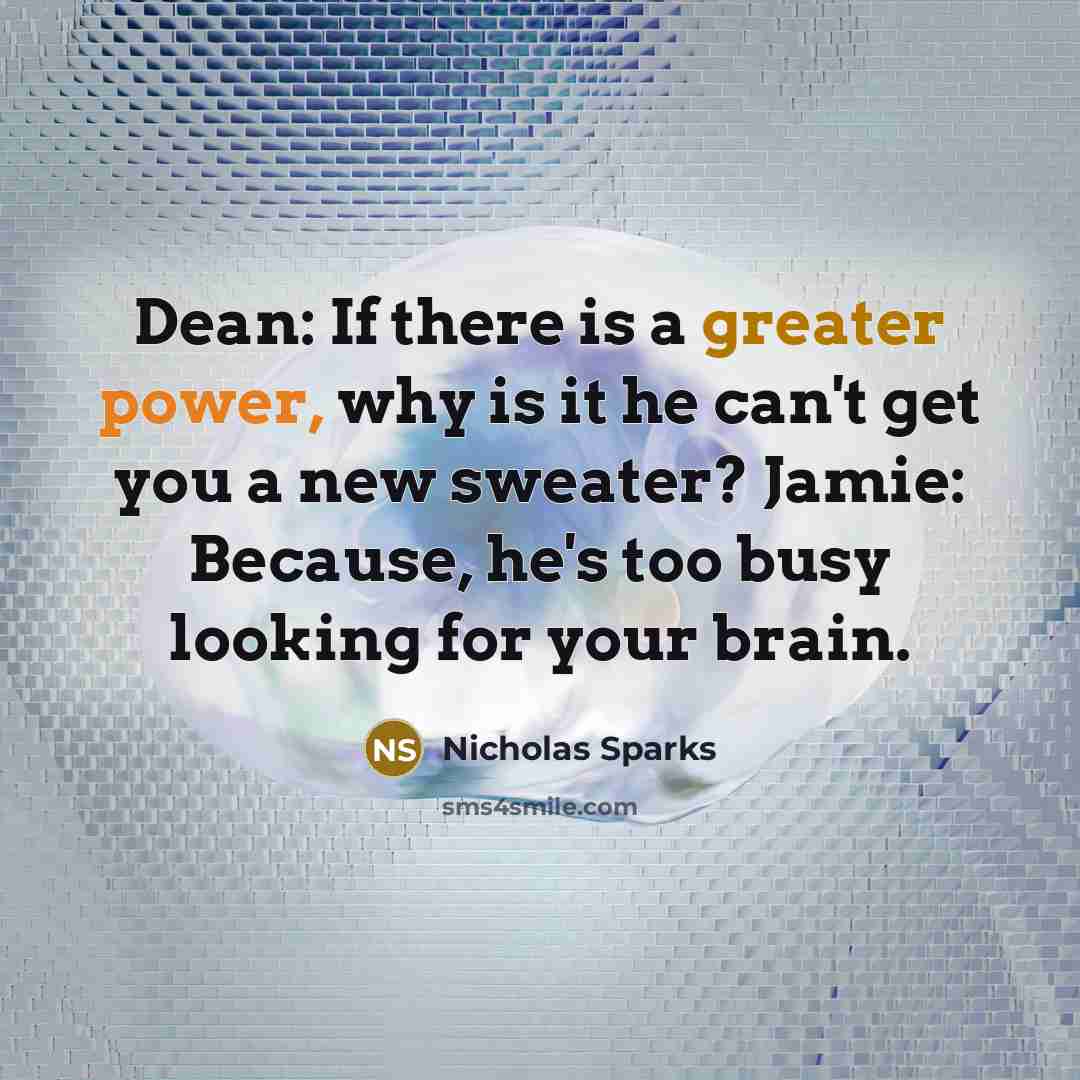 “Dean: If there is a greater power, why is it he can't get you a new sweater? Jamie: Because, he's too busy looking for your brain.” quote by Nicholas Sparks