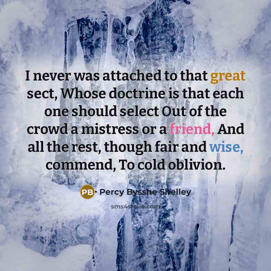 “I never was attached to that great sect, Whose doctrine is that each one should select Out of the crowd a mistress or a friend, And all the rest, though fair and wise, commend, To cold oblivion.” quote by Percy Bysshe Shelley