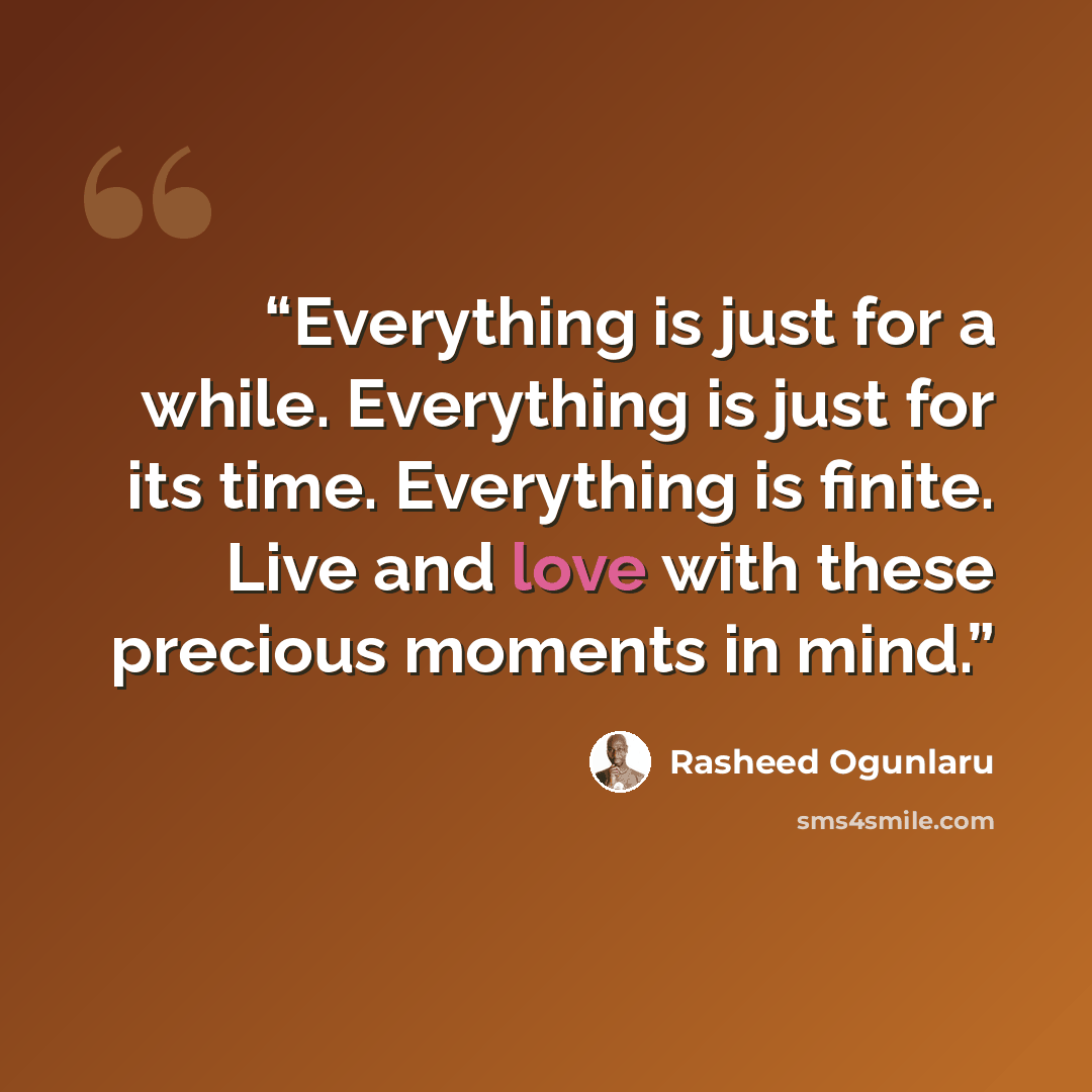 “Everything is just for a while. Everything is just for its time. Everything is finite. Live and love with these precious moments in mind.” quote by Rasheed Ogunlaru