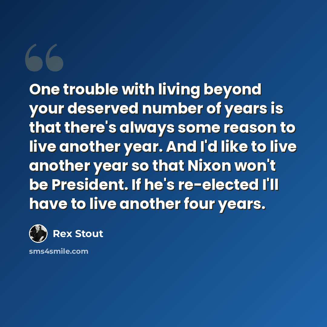 “One trouble with living beyond your deserved number of years is that there's always some reason to live another year. And I'd like to live another year so that Nixon won't be President. If he's re-elected I'll have to live another four years.” quote by Rex Stout
