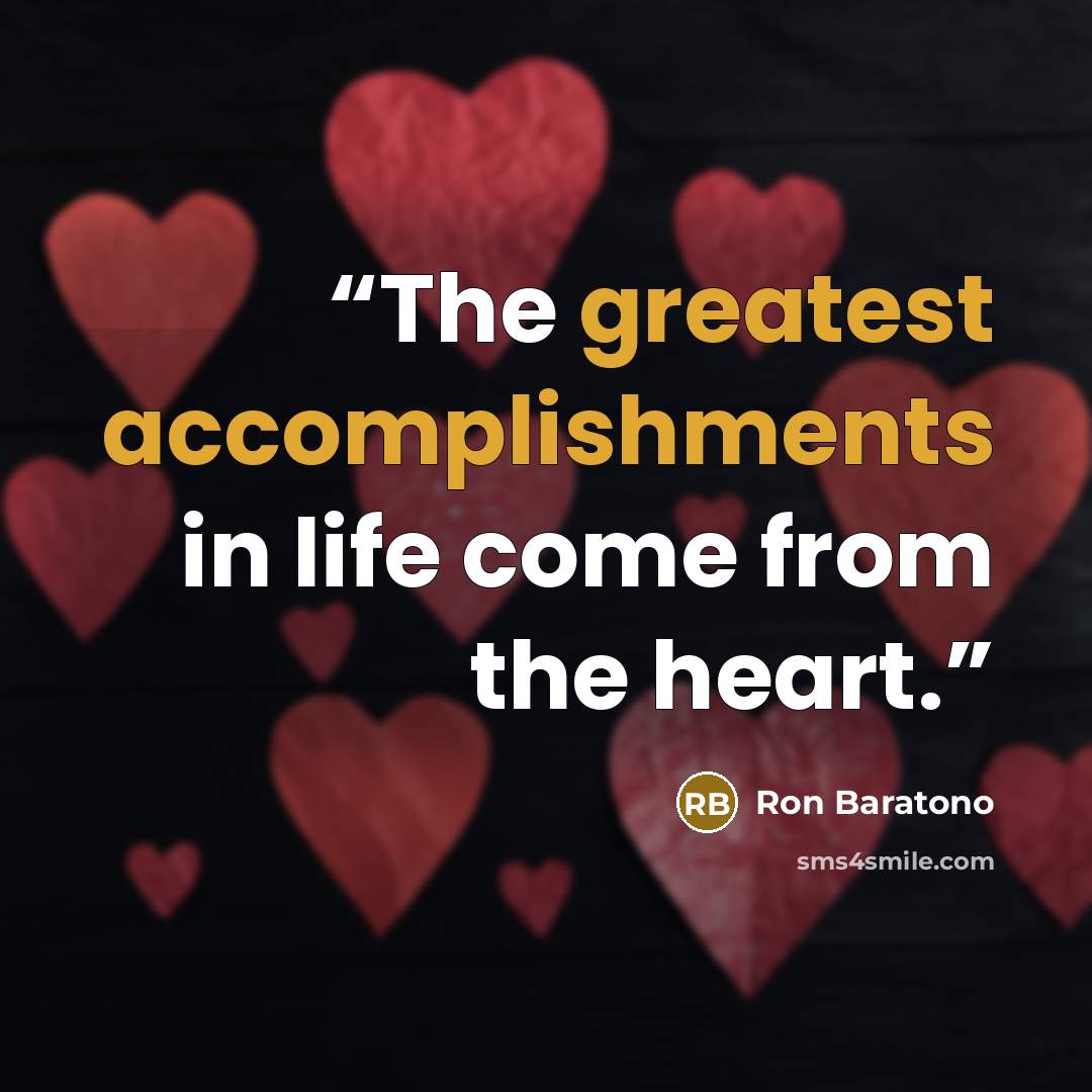 “The greatest accomplishments in life come from the heart.” quote by Ron Baratono