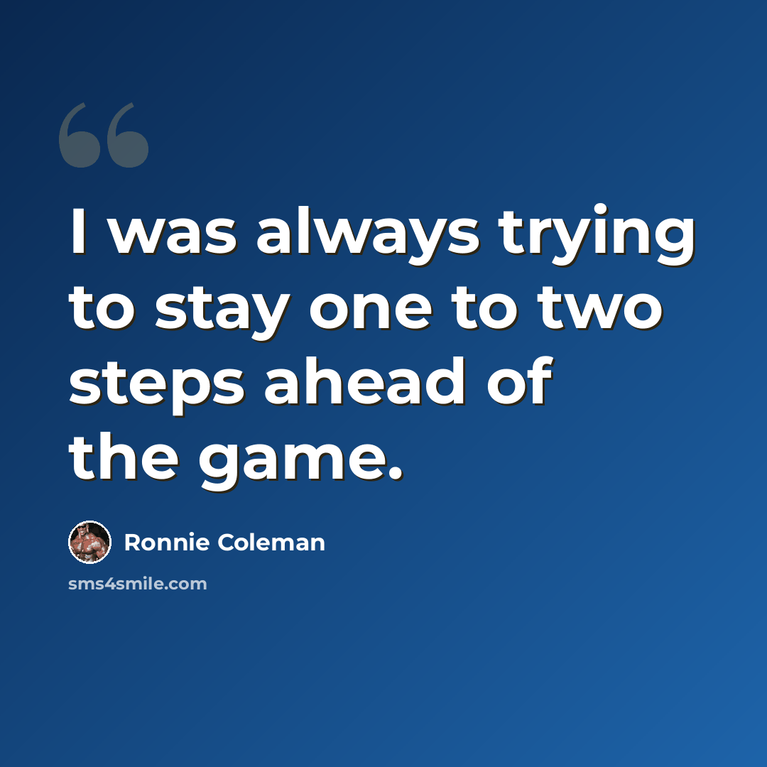 “I was always trying to stay one to two steps ahead of the game.” quote by Ronnie Coleman