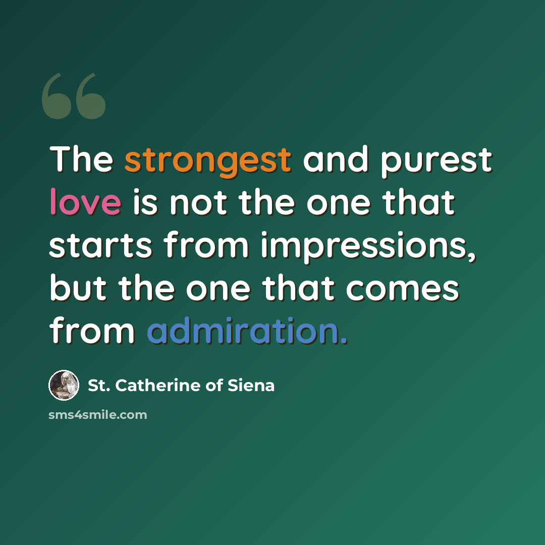 “The strongest and purest love is not the one that starts from impressions, but the one that comes from admiration.” quote by St. Catherine of Siena
