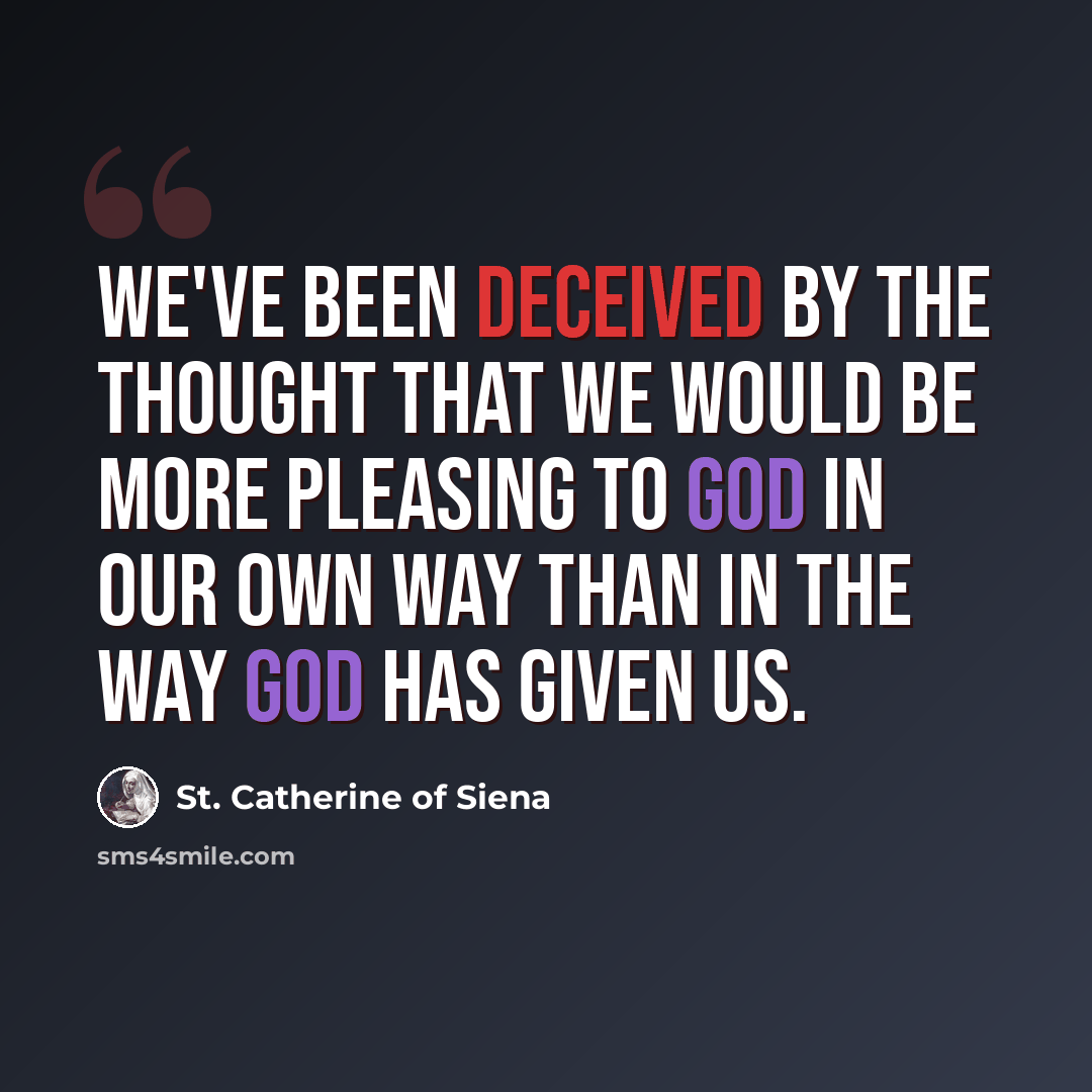 “We've been deceived by the thought that we would be more pleasing to God in our own way than in the way God has given us.” quote by St. Catherine of Siena