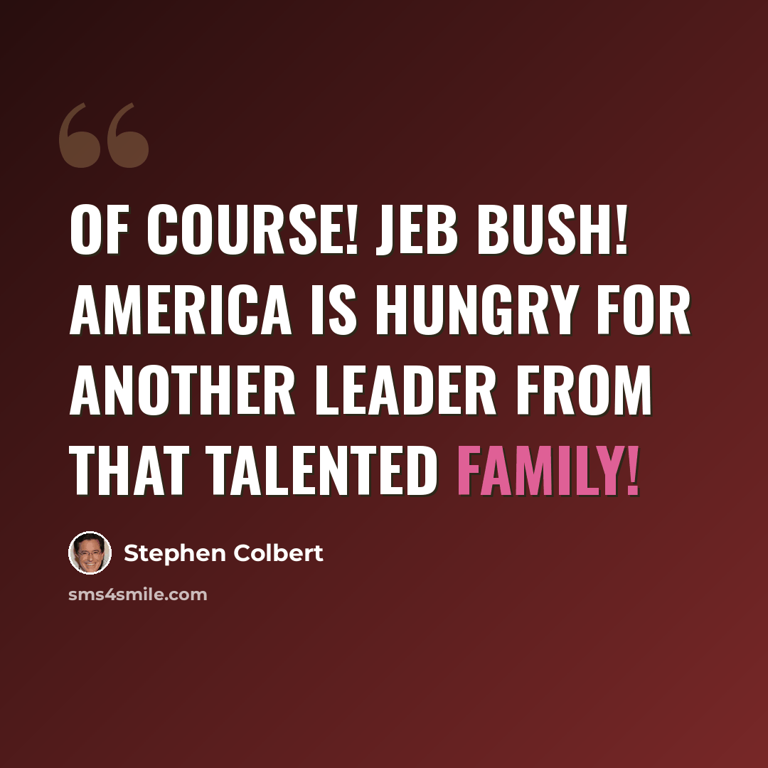 “Of course! Jeb Bush! America is hungry for another leader from that talented family!” quote by Stephen Colbert