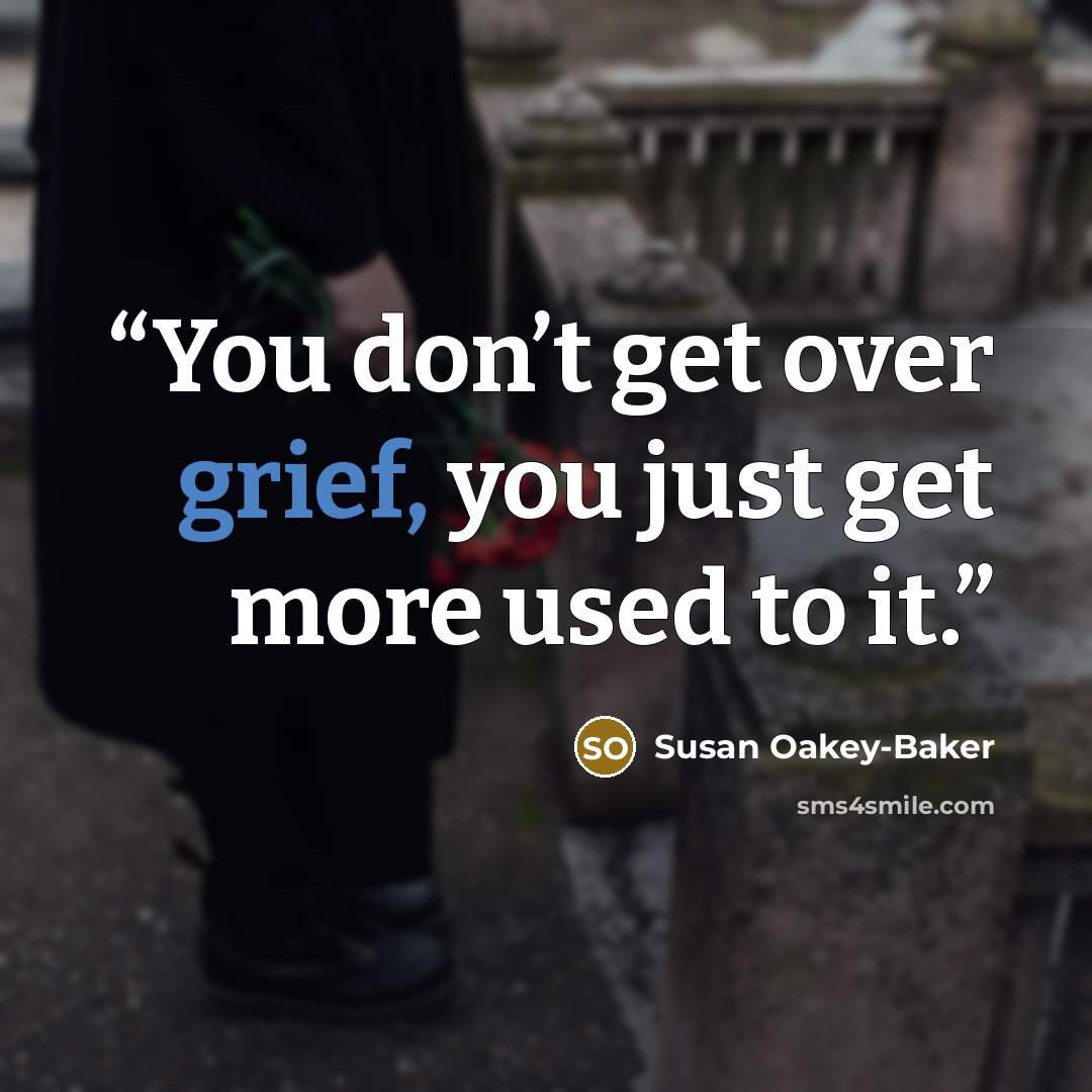 “You don’t get over grief, you just get more used to it.” quote by Susan Oakey-Baker