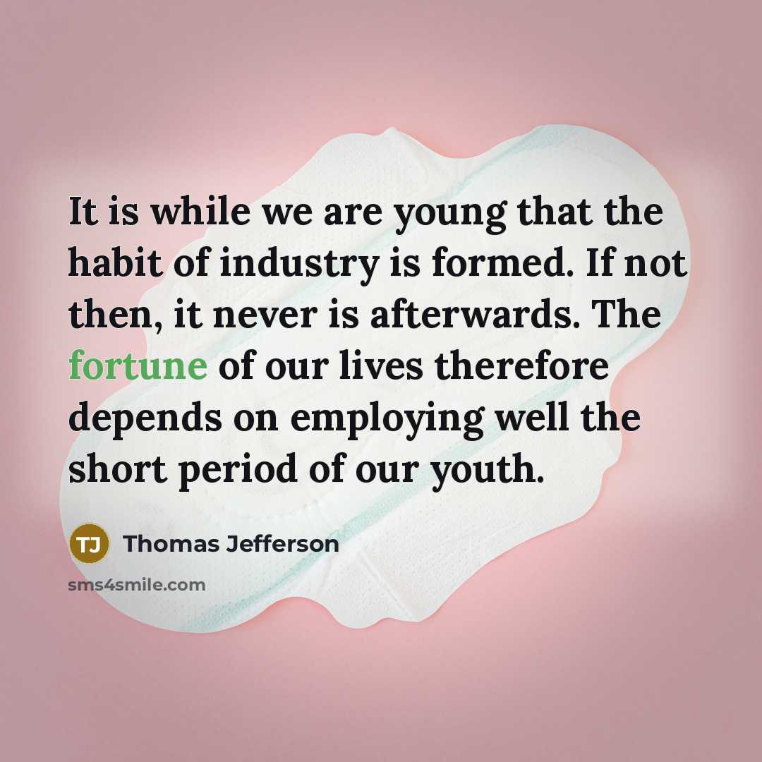 “It is while we are young that the habit of industry is formed. If not then, it never is afterwards. The fortune of our lives therefore depends on employing well the short period of our youth.” quote by Thomas Jefferson
