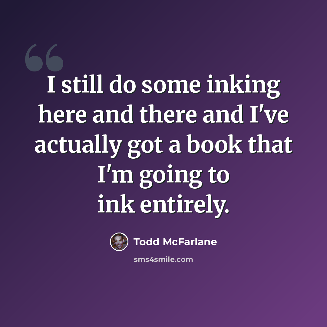 “I still do some inking here and there and I've actually got a book that I'm going to ink entirely.” quote by Todd McFarlane