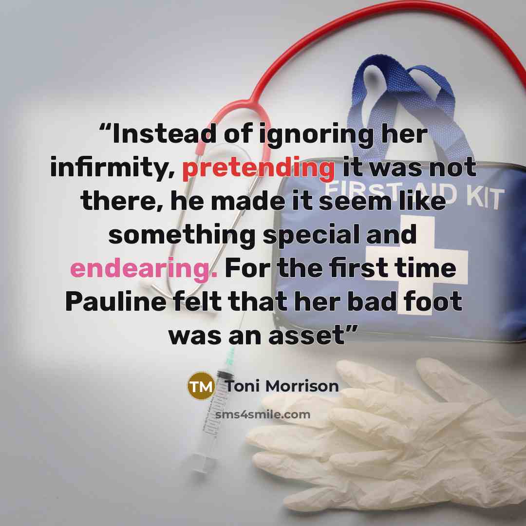 “Instead of ignoring her infirmity, pretending it was not there, he made it seem like something special and endearing. For the first time Pauline felt that her bad foot was an asset” quote by Toni Morrison