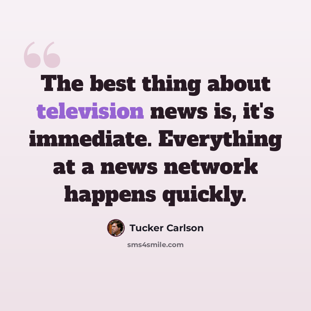 “The best thing about television news is, it's immediate. Everything at a news network happens quickly.” quote by Tucker Carlson