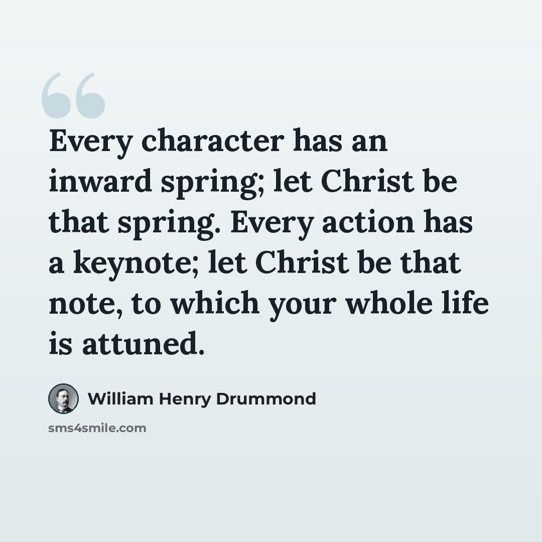 “Every character has an inward spring; let Christ be that spring. Every action has a keynote; let Christ be that note, to which your whole life is attuned.” quote by William Henry Drummond