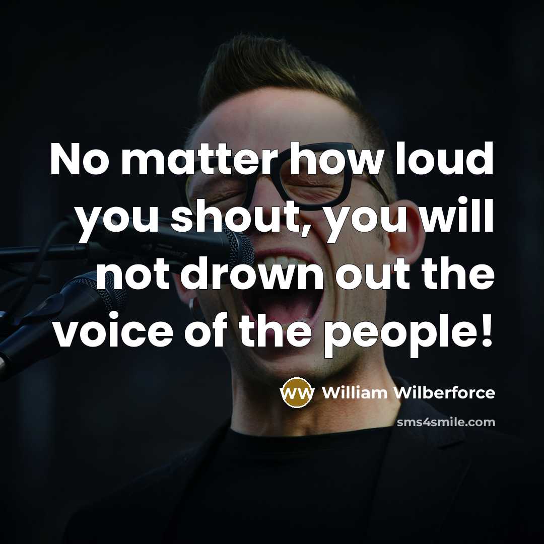 “No matter how loud you shout, you will not drown out the voice of the people!” quote by William Wilberforce