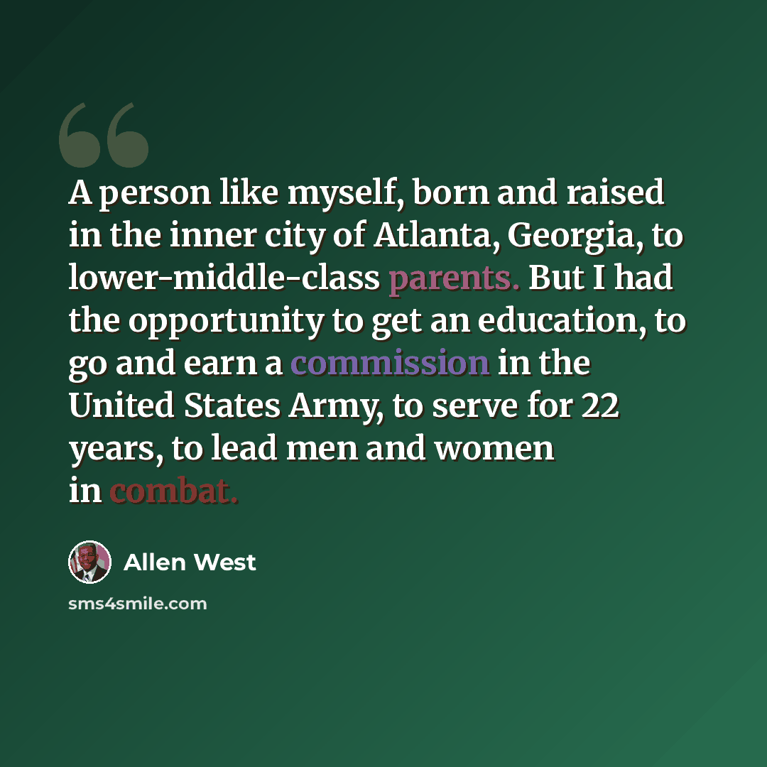 “A person like myself, born and raised in the inner city of Atlanta, Georgia, to lower-middle-class parents. But I had the opportunity to get an education, to go and earn a commission in the United States Army, to serve for 22 years, to lead men and women in combat.” quote by Allen West
