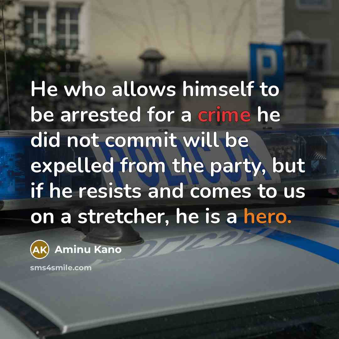 “He who allows himself to be arrested for a crime he did not commit will be expelled from the party, but if he resists and comes to us on a stretcher, he is a hero.” quote by Aminu Kano